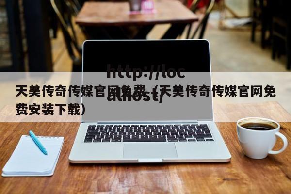 天美传奇传媒官网免费（天美传奇传媒官网免费安装下载）