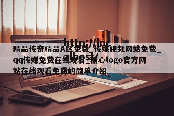 精品传奇精品A区免费_传媒视频网站免费_qq传媒免费在线观看_糖心logo官方网站在线观看免费的简单介绍