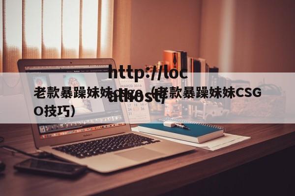 老款暴躁妹妹csgo（老款暴躁妹妹CSGO技巧）