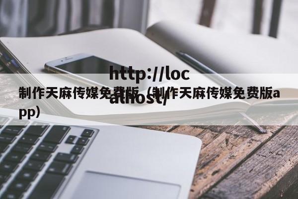 制作天麻传媒免费版（制作天麻传媒免费版app）