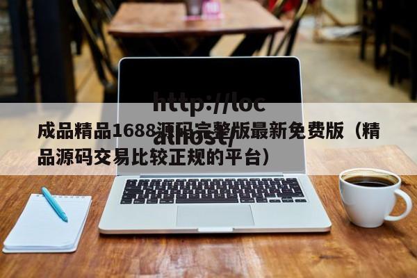 成品精品1688源码完整版最新免费版（精品源码交易比较正规的平台）