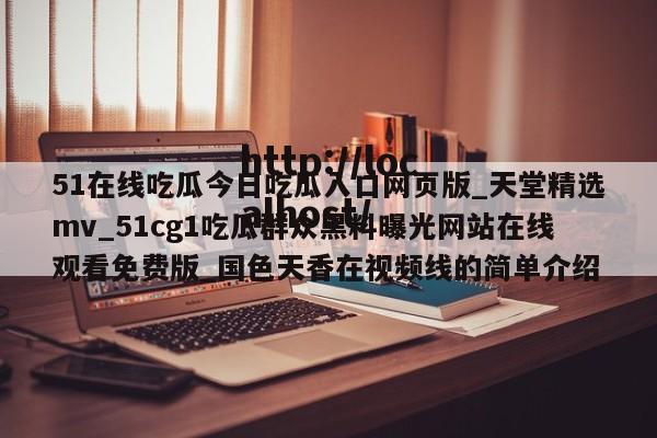 51在线吃瓜今日吃瓜入口网页版_天堂精选mv_51cg1吃瓜群众黑料曝光网站在线观看免费版_国色天香在视频线的简单介绍