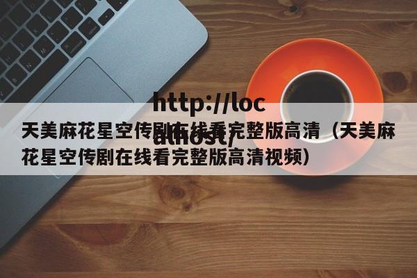 天美麻花星空传剧在线看完整版高清（天美麻花星空传剧在线看完整版高清视频）